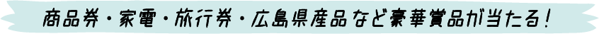 商品券・家電・旅行券・広島県産品など豪華賞品が当たる！